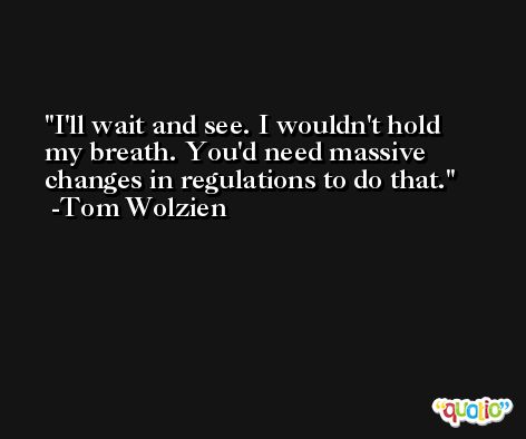 I'll wait and see. I wouldn't hold my breath. You'd need massive changes in regulations to do that. -Tom Wolzien