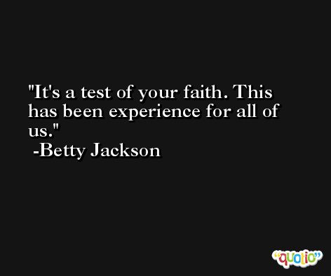 It's a test of your faith. This has been experience for all of us. -Betty Jackson