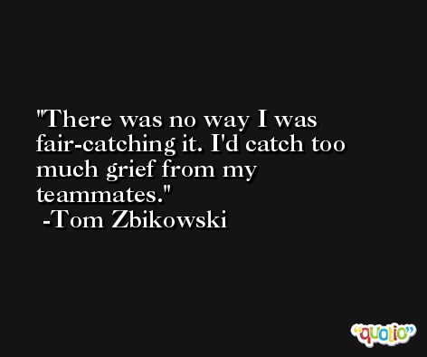 There was no way I was fair-catching it. I'd catch too much grief from my teammates. -Tom Zbikowski