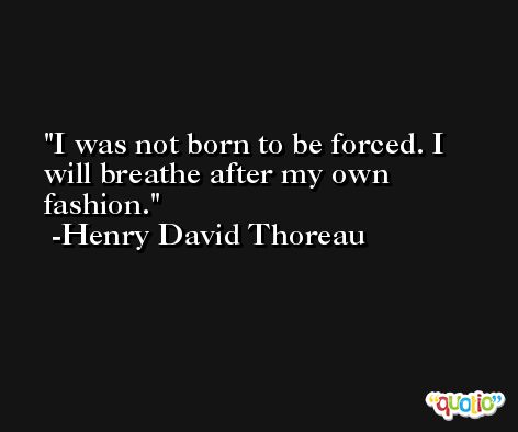 I was not born to be forced. I will breathe after my own fashion. -Henry David Thoreau