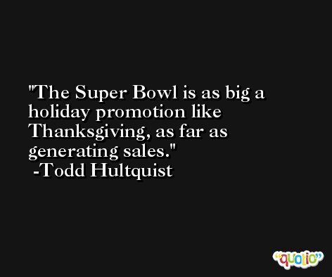 The Super Bowl is as big a holiday promotion like Thanksgiving, as far as generating sales. -Todd Hultquist