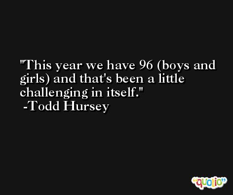 This year we have 96 (boys and girls) and that's been a little challenging in itself. -Todd Hursey