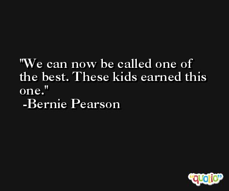 We can now be called one of the best. These kids earned this one. -Bernie Pearson
