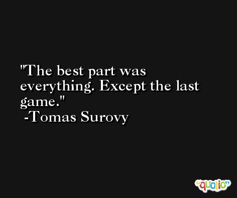 The best part was everything. Except the last game. -Tomas Surovy