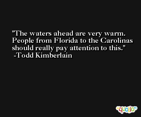 The waters ahead are very warm. People from Florida to the Carolinas should really pay attention to this. -Todd Kimberlain