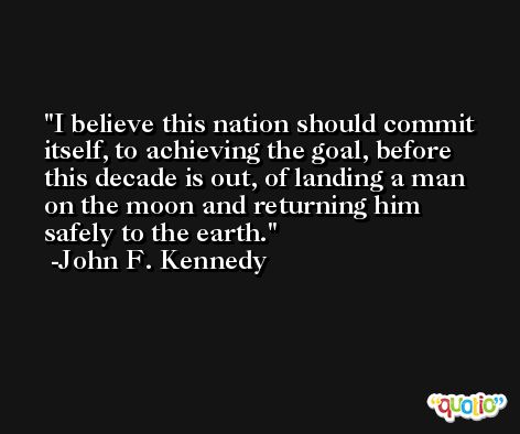 I believe this nation should commit itself, to achieving the goal, before this decade is out, of landing a man on the moon and returning him safely to the earth. -John F. Kennedy