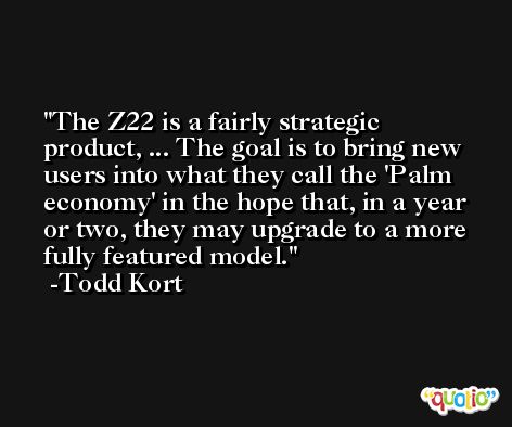 The Z22 is a fairly strategic product, ... The goal is to bring new users into what they call the 'Palm economy' in the hope that, in a year or two, they may upgrade to a more fully featured model. -Todd Kort