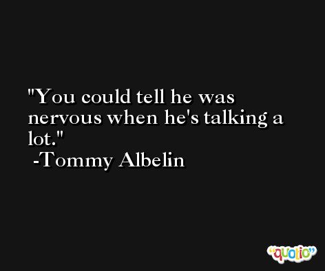 You could tell he was nervous when he's talking a lot. -Tommy Albelin