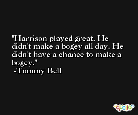 Harrison played great. He didn't make a bogey all day. He didn't have a chance to make a bogey. -Tommy Bell