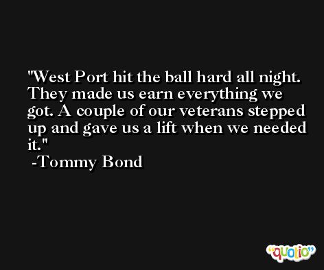 West Port hit the ball hard all night. They made us earn everything we got. A couple of our veterans stepped up and gave us a lift when we needed it. -Tommy Bond