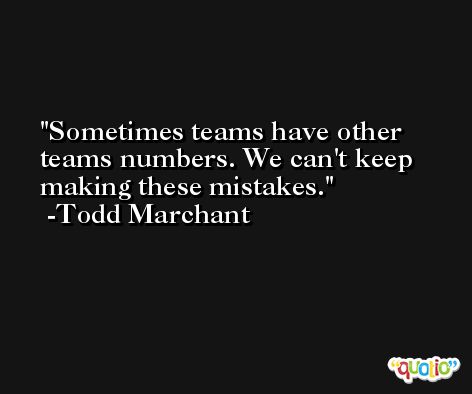 Sometimes teams have other teams numbers. We can't keep making these mistakes. -Todd Marchant
