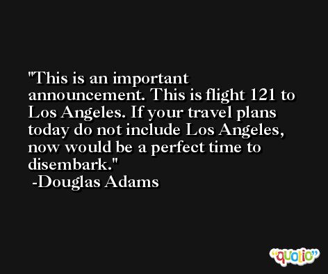 This is an important announcement. This is flight 121 to Los Angeles. If your travel plans today do not include Los Angeles, now would be a perfect time to disembark. -Douglas Adams
