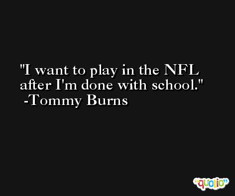 I want to play in the NFL after I'm done with school. -Tommy Burns