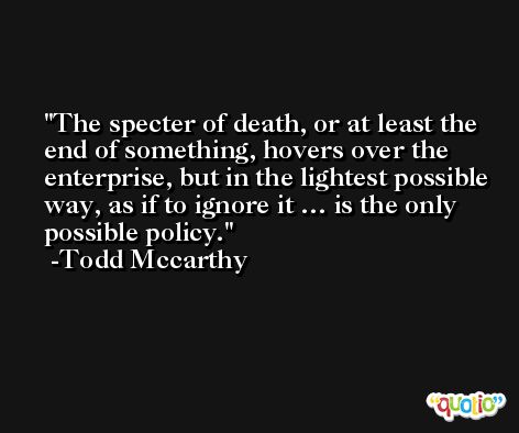 The specter of death, or at least the end of something, hovers over the enterprise, but in the lightest possible way, as if to ignore it … is the only possible policy. -Todd Mccarthy