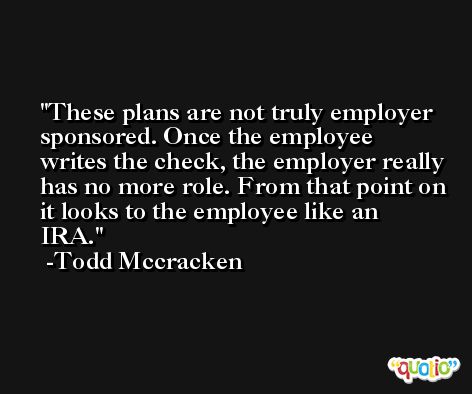 These plans are not truly employer sponsored. Once the employee writes the check, the employer really has no more role. From that point on it looks to the employee like an IRA. -Todd Mccracken