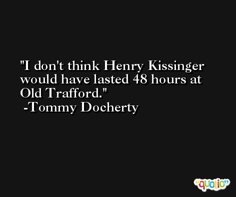 I don't think Henry Kissinger would have lasted 48 hours at Old Trafford. -Tommy Docherty