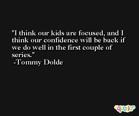 I think our kids are focused, and I think our confidence will be back if we do well in the first couple of series. -Tommy Dolde