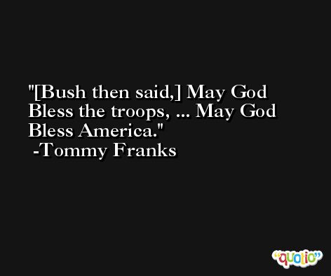 [Bush then said,] May God Bless the troops, ... May God Bless America. -Tommy Franks