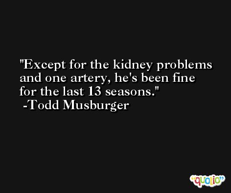 Except for the kidney problems and one artery, he's been fine for the last 13 seasons. -Todd Musburger