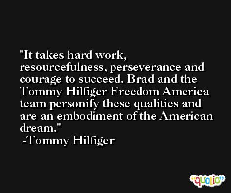 It takes hard work, resourcefulness, perseverance and courage to succeed. Brad and the Tommy Hilfiger Freedom America team personify these qualities and are an embodiment of the American dream. -Tommy Hilfiger