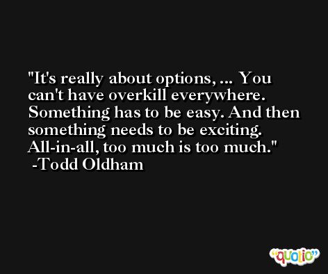 It's really about options, ... You can't have overkill everywhere. Something has to be easy. And then something needs to be exciting. All-in-all, too much is too much. -Todd Oldham