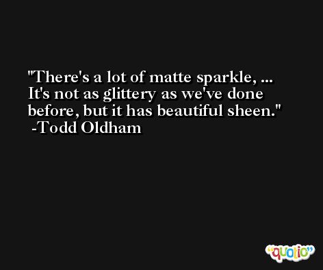 There's a lot of matte sparkle, ... It's not as glittery as we've done before, but it has beautiful sheen. -Todd Oldham