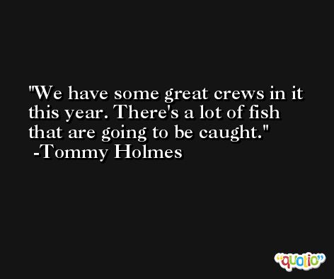 We have some great crews in it this year. There's a lot of fish that are going to be caught. -Tommy Holmes