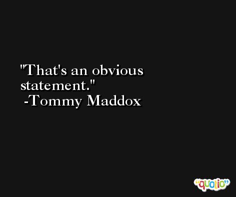 That's an obvious statement. -Tommy Maddox