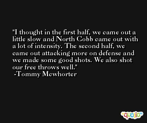 I thought in the first half, we came out a little slow and North Cobb came out with a lot of intensity. The second half, we came out attacking more on defense and we made some good shots. We also shot our free throws well. -Tommy Mcwhorter
