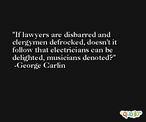 If lawyers are disbarred and clergymen defrocked, doesn't it follow that electricians can be delighted, musicians denoted? -George Carlin