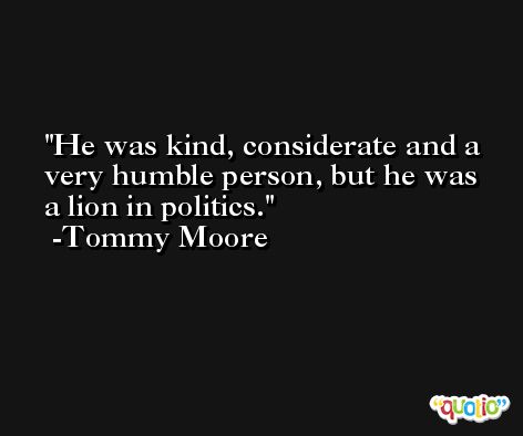 He was kind, considerate and a very humble person, but he was a lion in politics. -Tommy Moore
