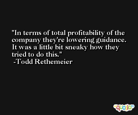 In terms of total profitability of the company they're lowering guidance. It was a little bit sneaky how they tried to do this. -Todd Rethemeier