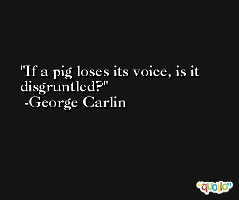 If a pig loses its voice, is it disgruntled?  -George Carlin