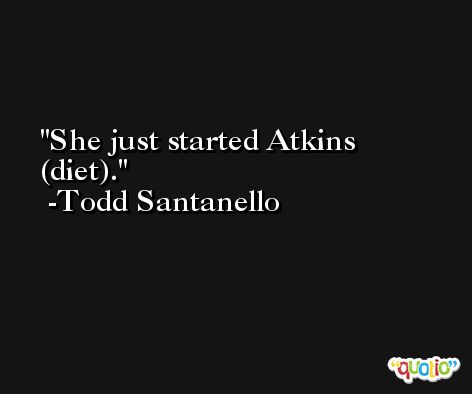 She just started Atkins (diet). -Todd Santanello