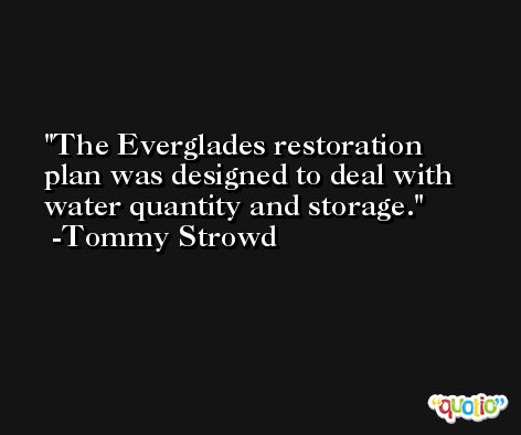 The Everglades restoration plan was designed to deal with water quantity and storage. -Tommy Strowd