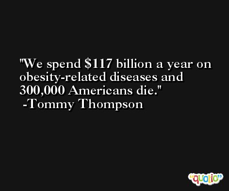 We spend $117 billion a year on obesity-related diseases and 300,000 Americans die. -Tommy Thompson