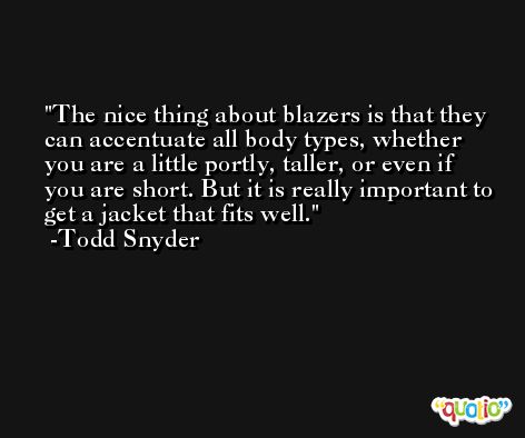 The nice thing about blazers is that they can accentuate all body types, whether you are a little portly, taller, or even if you are short. But it is really important to get a jacket that fits well. -Todd Snyder