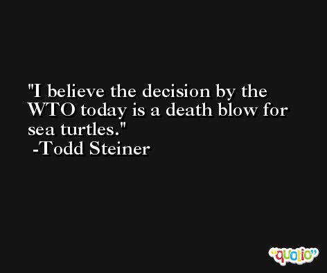 I believe the decision by the WTO today is a death blow for sea turtles. -Todd Steiner
