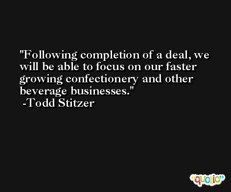 Following completion of a deal, we will be able to focus on our faster growing confectionery and other beverage businesses. -Todd Stitzer