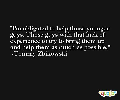 I'm obligated to help those younger guys. Those guys with that lack of experience to try to bring them up and help them as much as possible. -Tommy Zbikowski