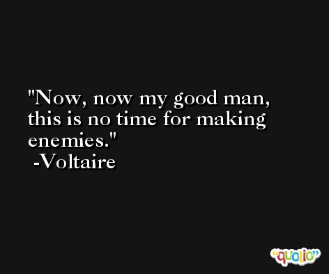 Now, now my good man, this is no time for making enemies.  -Voltaire