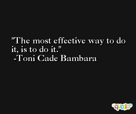 The most effective way to do it, is to do it. -Toni Cade Bambara