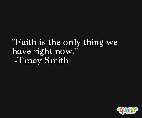 Faith is the only thing we have right now. -Tracy Smith