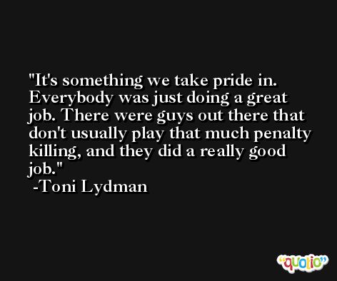It's something we take pride in. Everybody was just doing a great job. There were guys out there that don't usually play that much penalty killing, and they did a really good job. -Toni Lydman