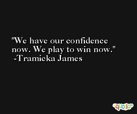 We have our confidence now. We play to win now. -Tramicka James