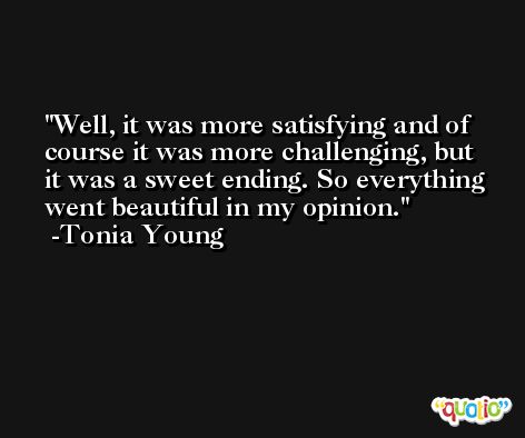 Well, it was more satisfying and of course it was more challenging, but it was a sweet ending. So everything went beautiful in my opinion. -Tonia Young