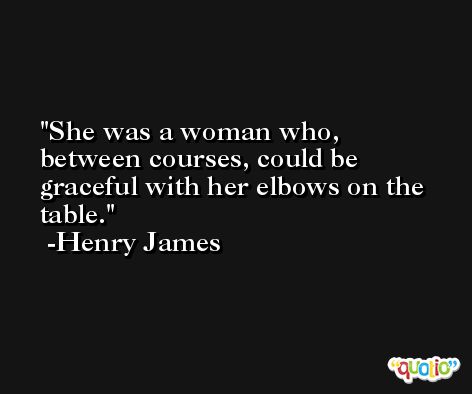 She was a woman who, between courses, could be graceful with her elbows on the table. -Henry James