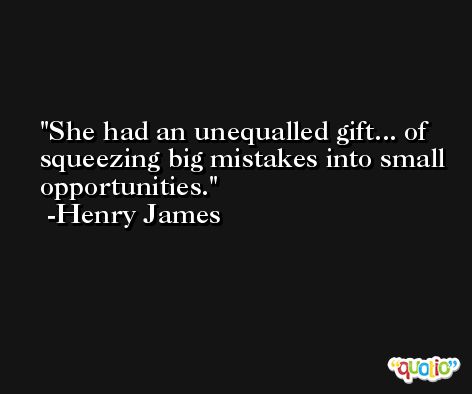 She had an unequalled gift... of squeezing big mistakes into small opportunities.  -Henry James