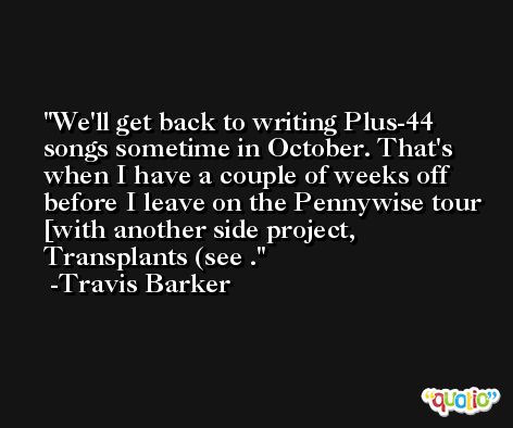 We'll get back to writing Plus-44 songs sometime in October. That's when I have a couple of weeks off before I leave on the Pennywise tour [with another side project, Transplants (see . -Travis Barker