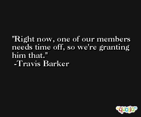 Right now, one of our members needs time off, so we're granting him that. -Travis Barker